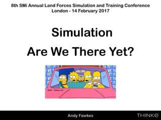 Andy Fawkes
8th SMi Annual Land Forces Simulation and Training Conference
London - 14 February 2017
Simulation
Are We There Yet?
 