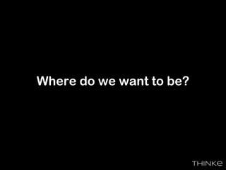 Where do we want to be?
 