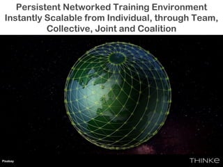 Persistent Networked Training Environment
Instantly Scalable from Individual, through Team,
Collective, Joint and Coalition
• Effortlessly Scalable from Individual, through
Team, Collective, Joint and Coalition
Pixabay
 