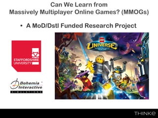 Can We Learn from
Massively Multiplayer Online Games? (MMOGs)
• A MoD/Dstl Funded Research Project
 