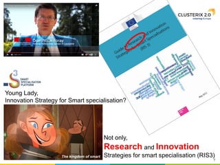 7
Young Lady,
Innovation Strategy for Smart specialisation?
Not only,
Research and Innovation
Strategies for smart specialisation (RIS3)The kingdom of smart
 