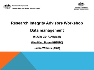 Research Integrity Advisors Workshop
Data management
16 June 2017, Adelaide
Wee-Ming Boon (NHMRC)
Justin Withers (ARC)
 