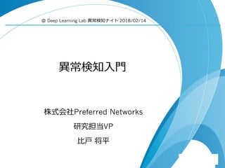 異常検知入門
株式会社Preferred Networks
研究担当VP
比戸 将平
＠ Deep Learning Lab 異常検知ナイト 2018/02/14
 