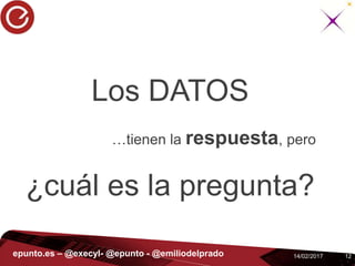 1214/02/2017epunto.es – @execyl- @epunto - @emiliodelprado
Los DATOS
…tienen la respuesta, pero
¿cuál es la pregunta?
 