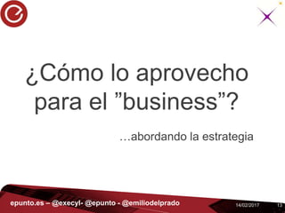 1314/02/2017epunto.es – @execyl- @epunto - @emiliodelprado
¿Cómo lo aprovecho
para el ”business”?
…abordando la estrategia
 