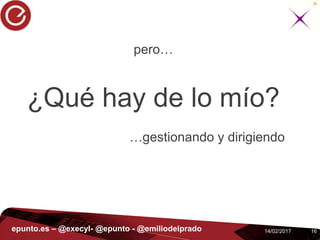 1614/02/2017epunto.es – @execyl- @epunto - @emiliodelprado
pero…
¿Qué hay de lo mío?
…gestionando y dirigiendo
 