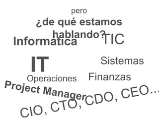 pero
¿de qué estamos
hablando?
Informática
Sistemas
IT Finanzas
TIC
Operaciones
 