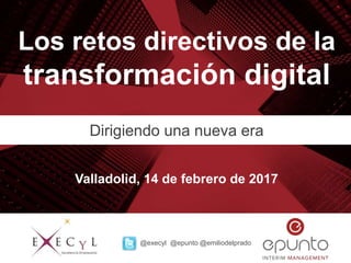 Los retos directivos de la
transformación digital
Dirigiendo una nueva era
Valladolid, 14 de febrero de 2017
@execyl @epunto @emiliodelprado
 