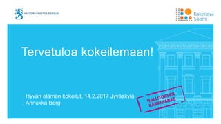 Tervetuloa kokeilemaan!
Hyvän elämän kokeilut, 14.2.2017 Jyväskylä
Annukka Berg
 