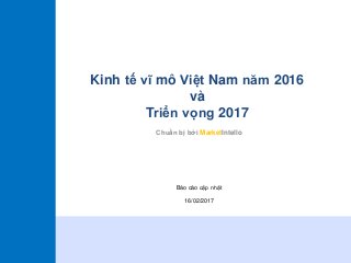 MarketIntello 1
Kinh tế vĩ mô Việt Nam năm 2016
và
Triển vọng 2017
Chuẩn bị bởi MarketIntello
Báo cáo cập nhật
16/02/2017
 