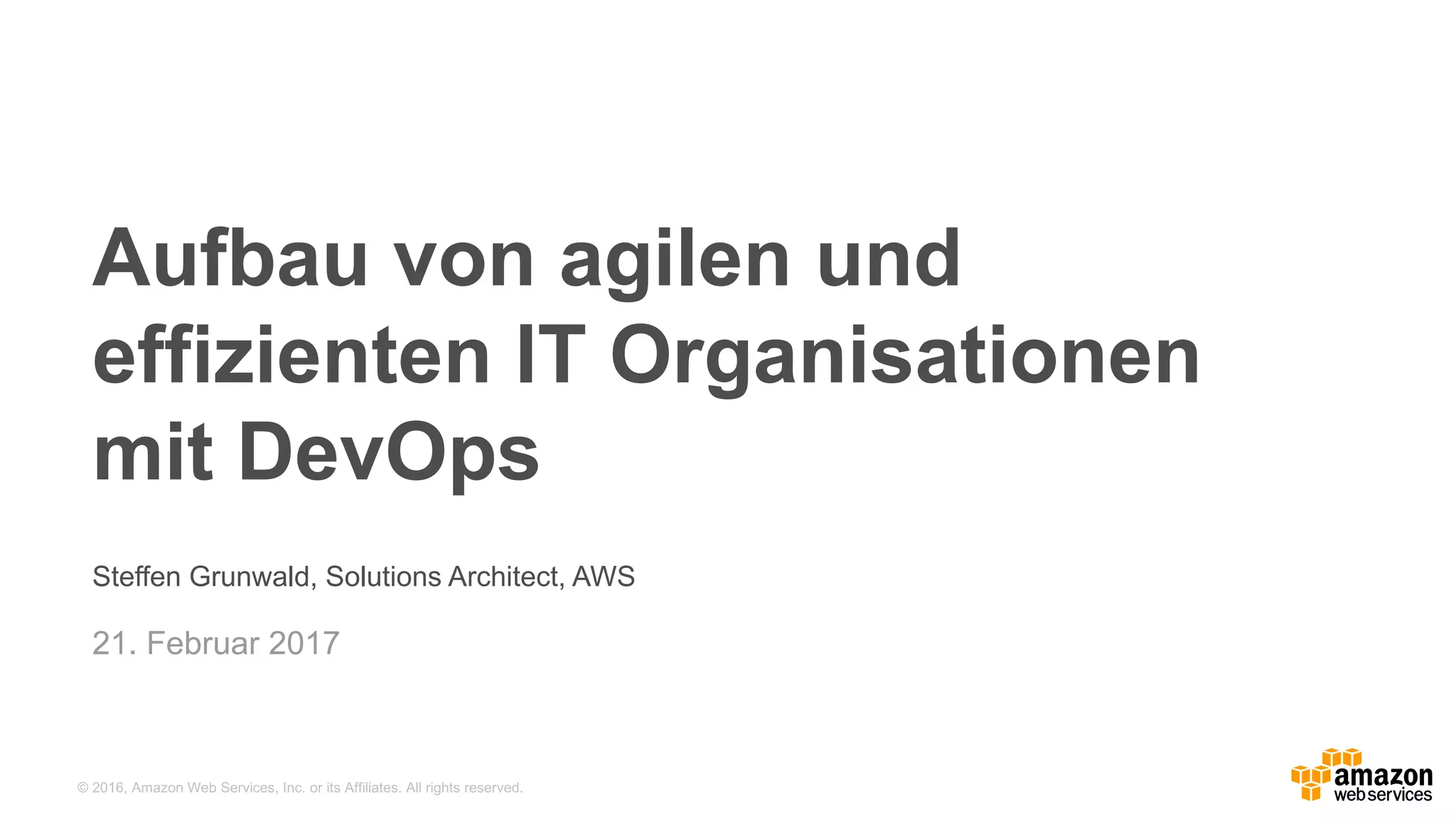 ©  2016,  Amazon  Web  Services,  Inc.  or  its  Affiliates.  All  rights  reserved.
Steffen  Grunwald,  Solutions  Architect,  AWS
21.  Februar 2017
Aufbau  von  agilen  und  
effizienten  IT  Organisationen  
mit  DevOps
 