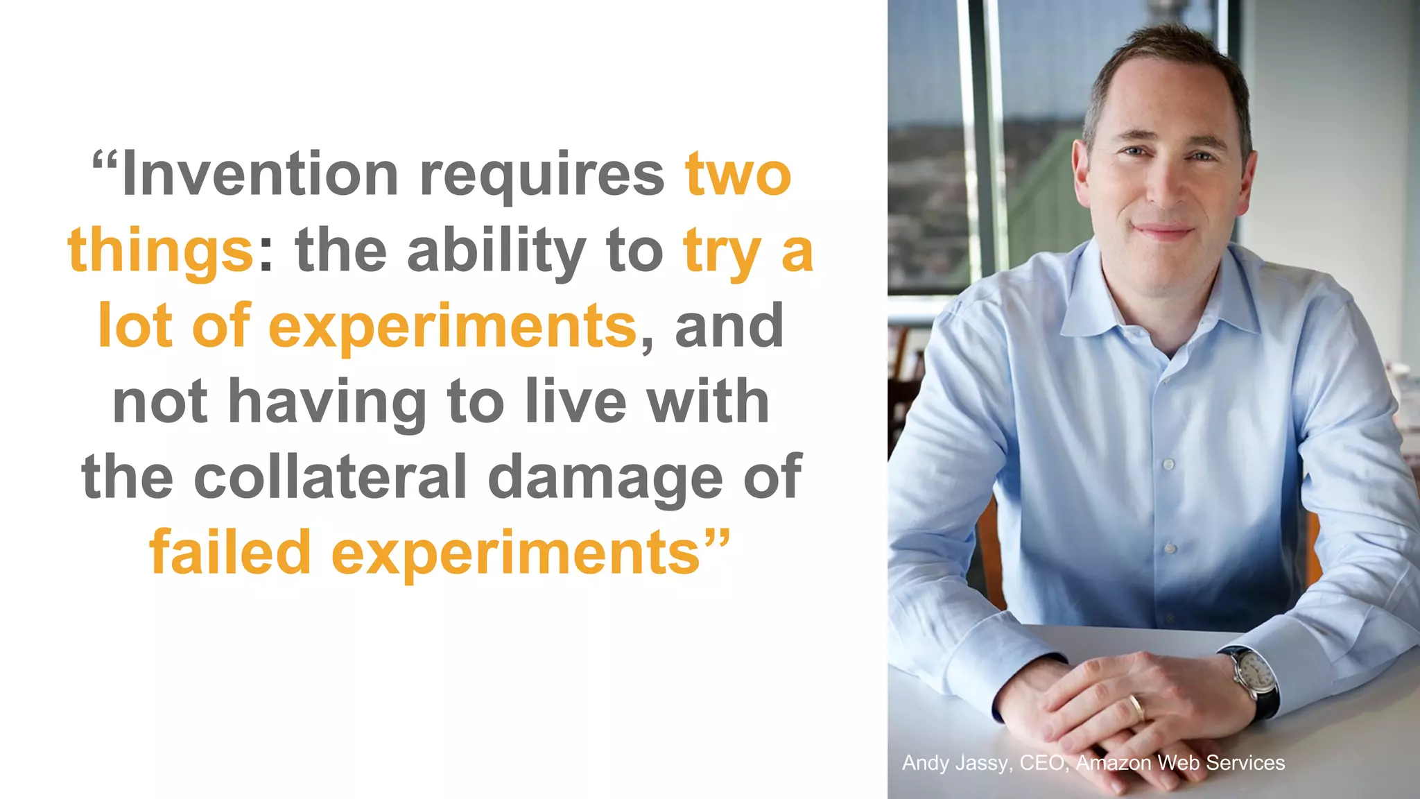 “Invention  requires  two  
things:  the  ability  to  try  a  
lot  of  experiments,  and  
not  having  to  live  with  
the  collateral  damage  of  
failed  experiments”
Andy  Jassy,  CEO,  Amazon  Web  Services
 