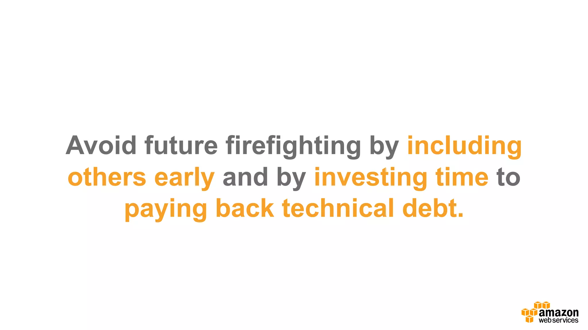 Avoid  future  firefighting  by  including  
others  early and  by  investing  time  to  
paying  back  technical  debt.
 