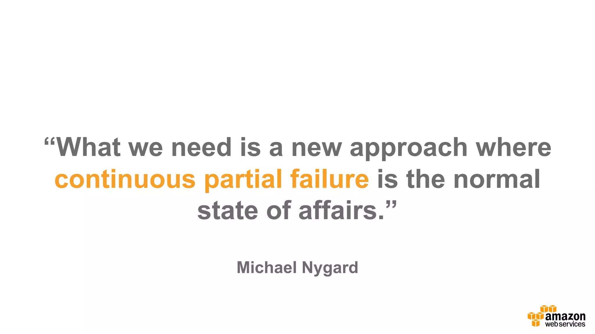 “What  we  need  is  a  new  approach  where  
continuous  partial  failure is  the  normal  
state  of  affairs.”
Michael  Nygard
 