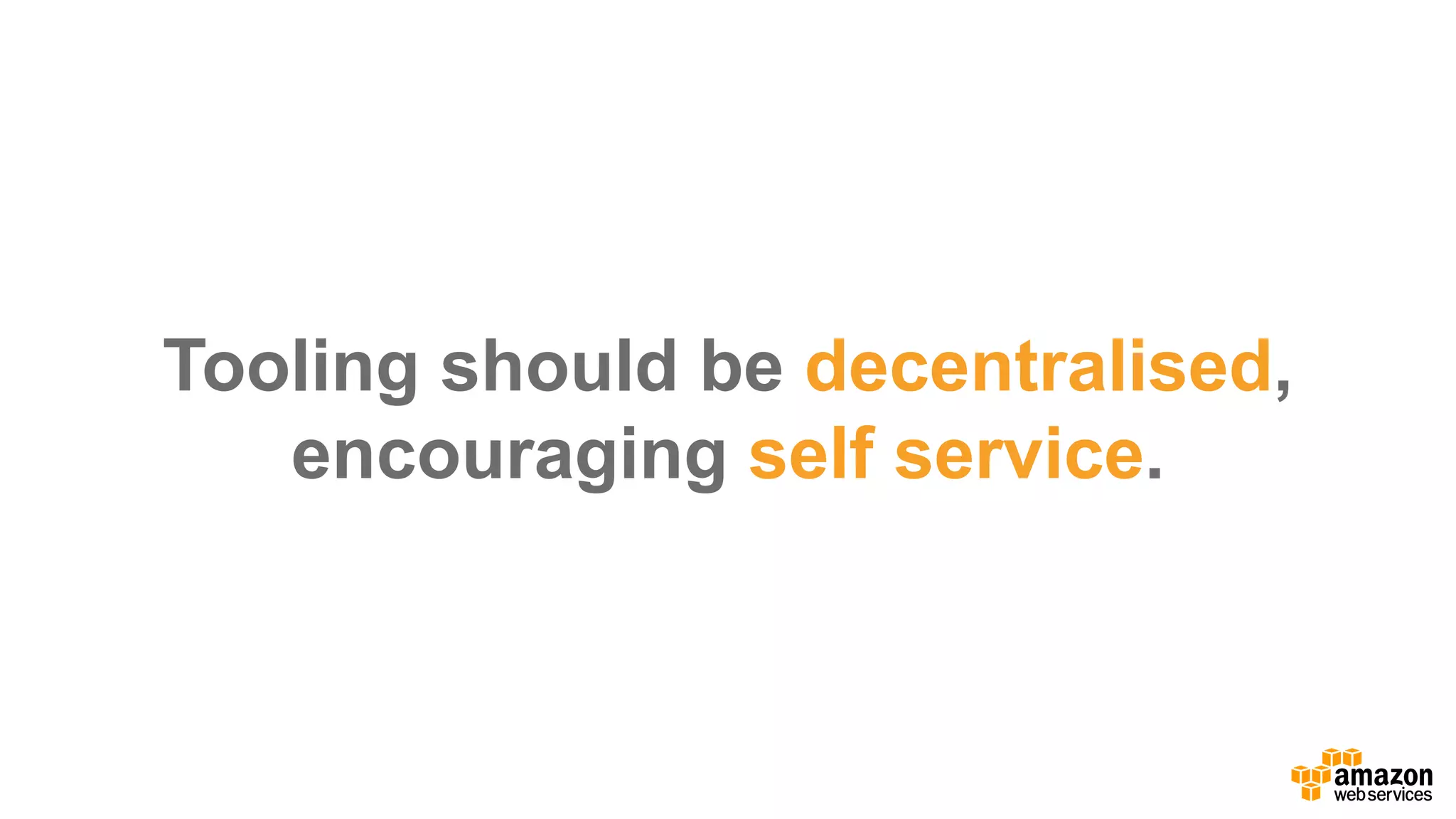 Tooling  should  be  decentralised,  
encouraging  self  service.
 