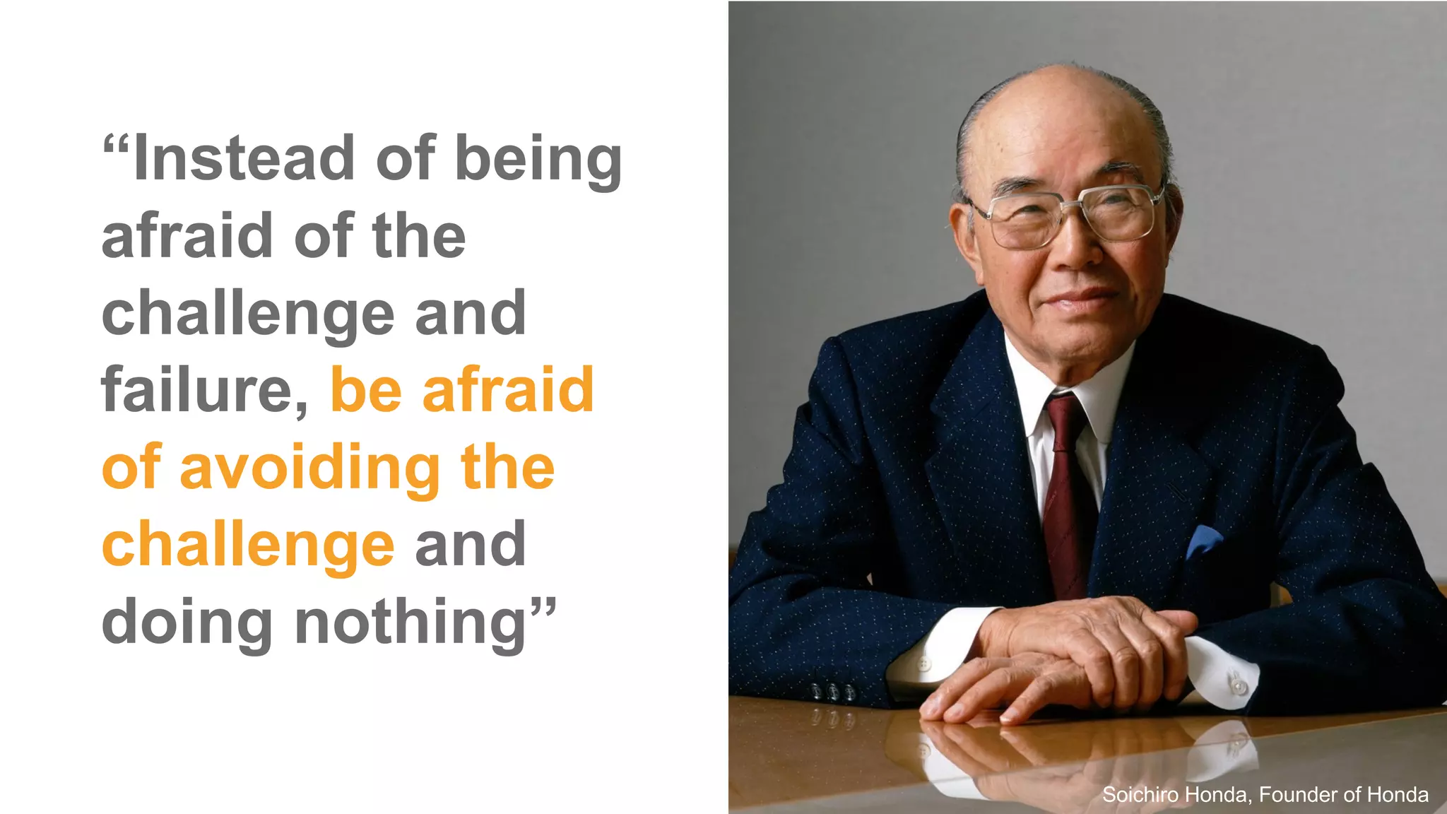 “Instead  of  being  
afraid  of  the  
challenge  and  
failure, be  afraid  
of  avoiding  the  
challenge and  
doing  nothing”
Soichiro Honda,  Founder  of  Honda
 