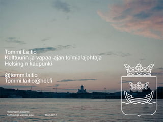 15.2.2017
Helsingin kaupunki
Kulttuuri ja vapaa-aika
Tommi Laitio
Kulttuurin ja vapaa-ajan toimialajohtaja
Helsingin kaupunki
@tommilaitio
Tommi.laitio@hel.fi
 