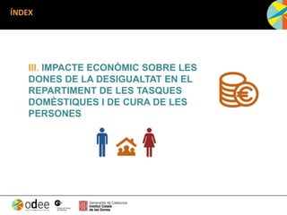 ÍNDEX
III. IMPACTE ECONÒMIC SOBRE LES
DONES DE LA DESIGUALTAT EN EL
REPARTIMENT DE LES TASQUES
DOMÈSTIQUES I DE CURA DE LES
PERSONES
 