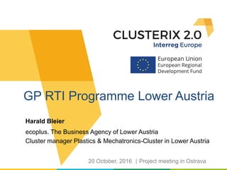 Harald Bleier
ecoplus. The Business Agency of Lower Austria
Cluster manager Plastics & Mechatronics-Cluster in Lower Austria
GP RTI Programme Lower Austria
20 October, 2016 Project meeting in Ostrava
 