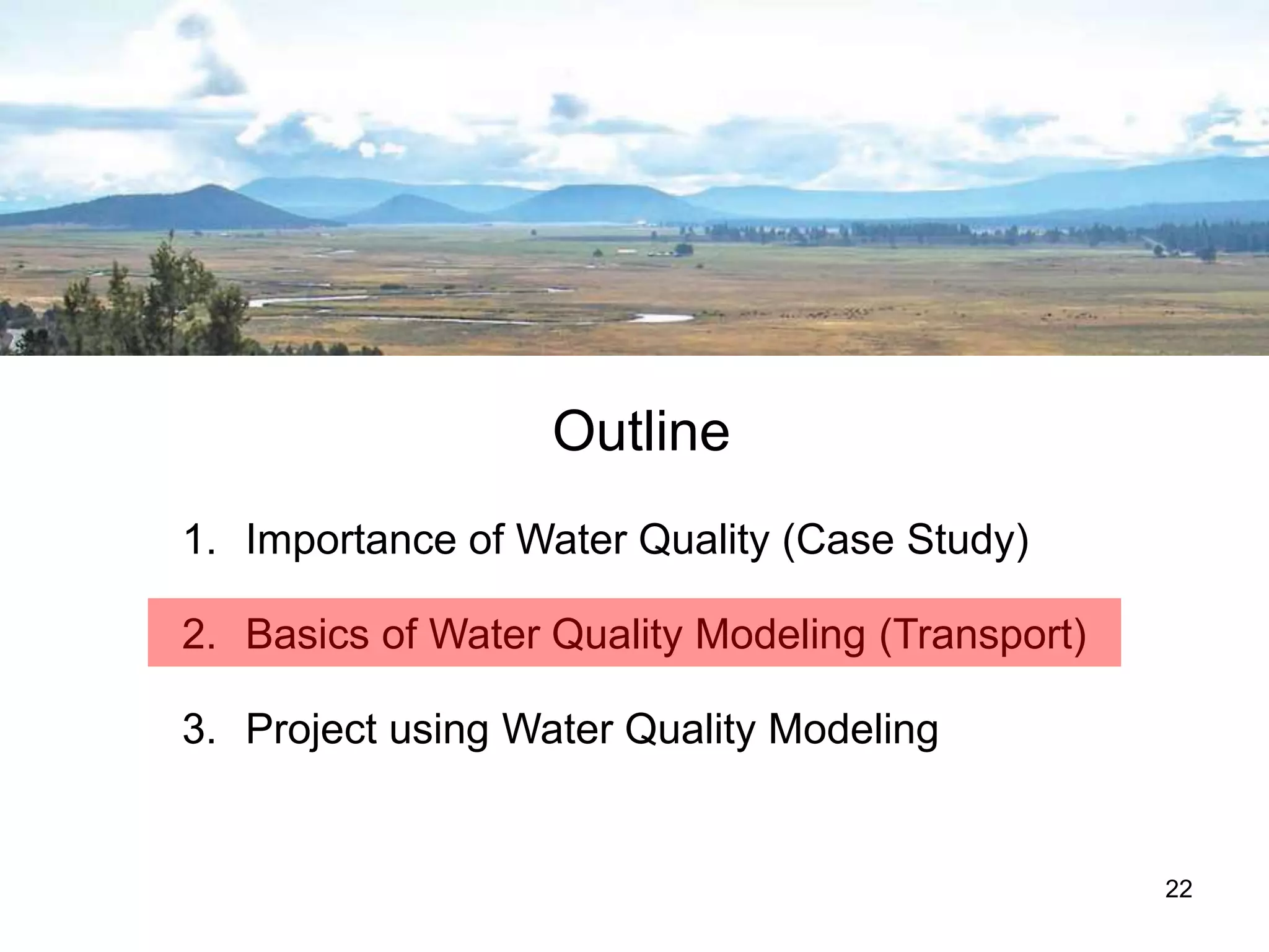 Outline
1. Importance of Water Quality (Case Study)
2. Basics of Water Quality Modeling (Transport)
3. Project using Water Quality Modeling
22
 
