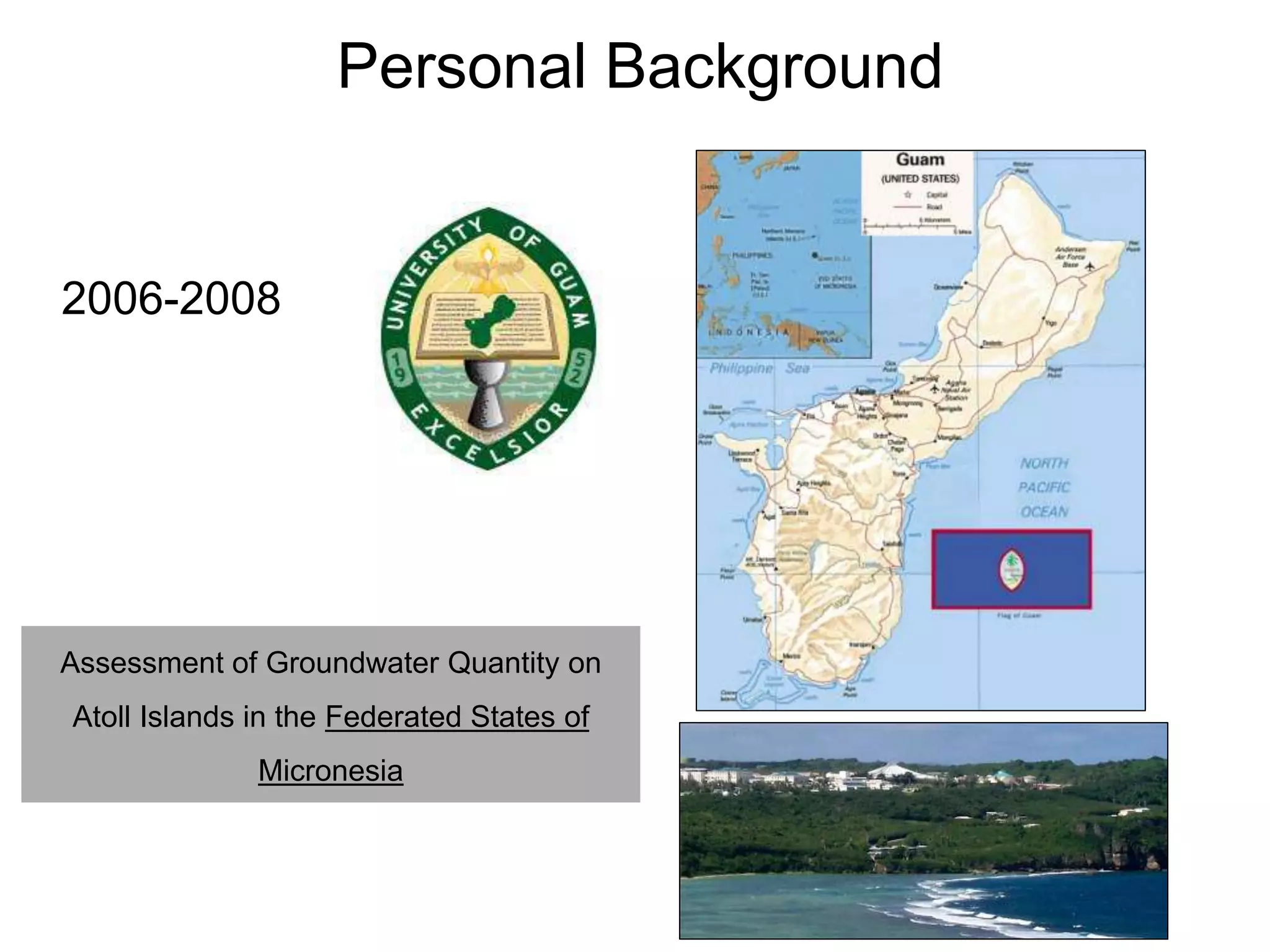 2006-2008
Assessment of Groundwater Quantity on
Atoll Islands in the Federated States of
Micronesia
Personal Background
 