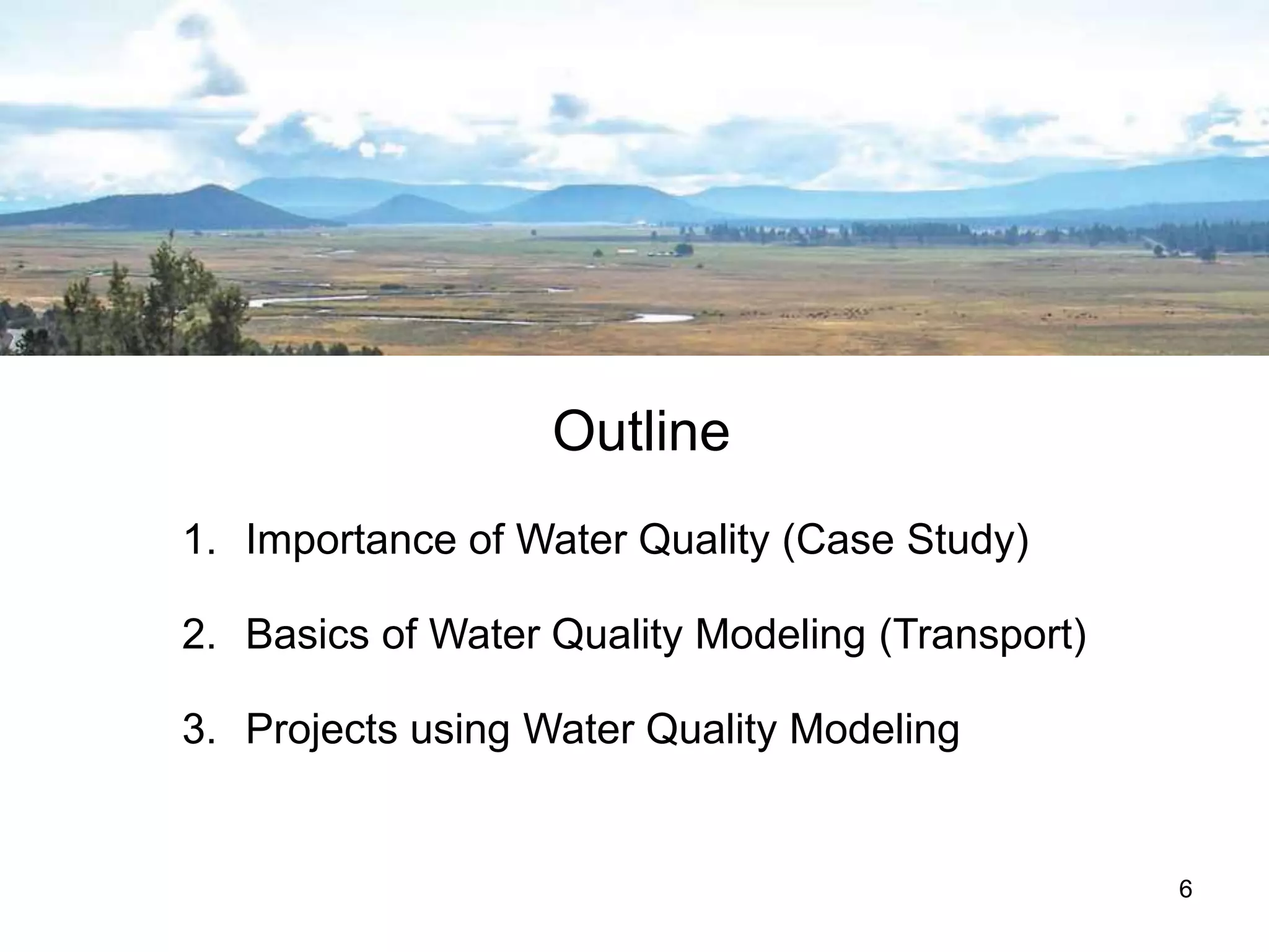 Outline
1. Importance of Water Quality (Case Study)
2. Basics of Water Quality Modeling (Transport)
3. Projects using Water Quality Modeling
6
 