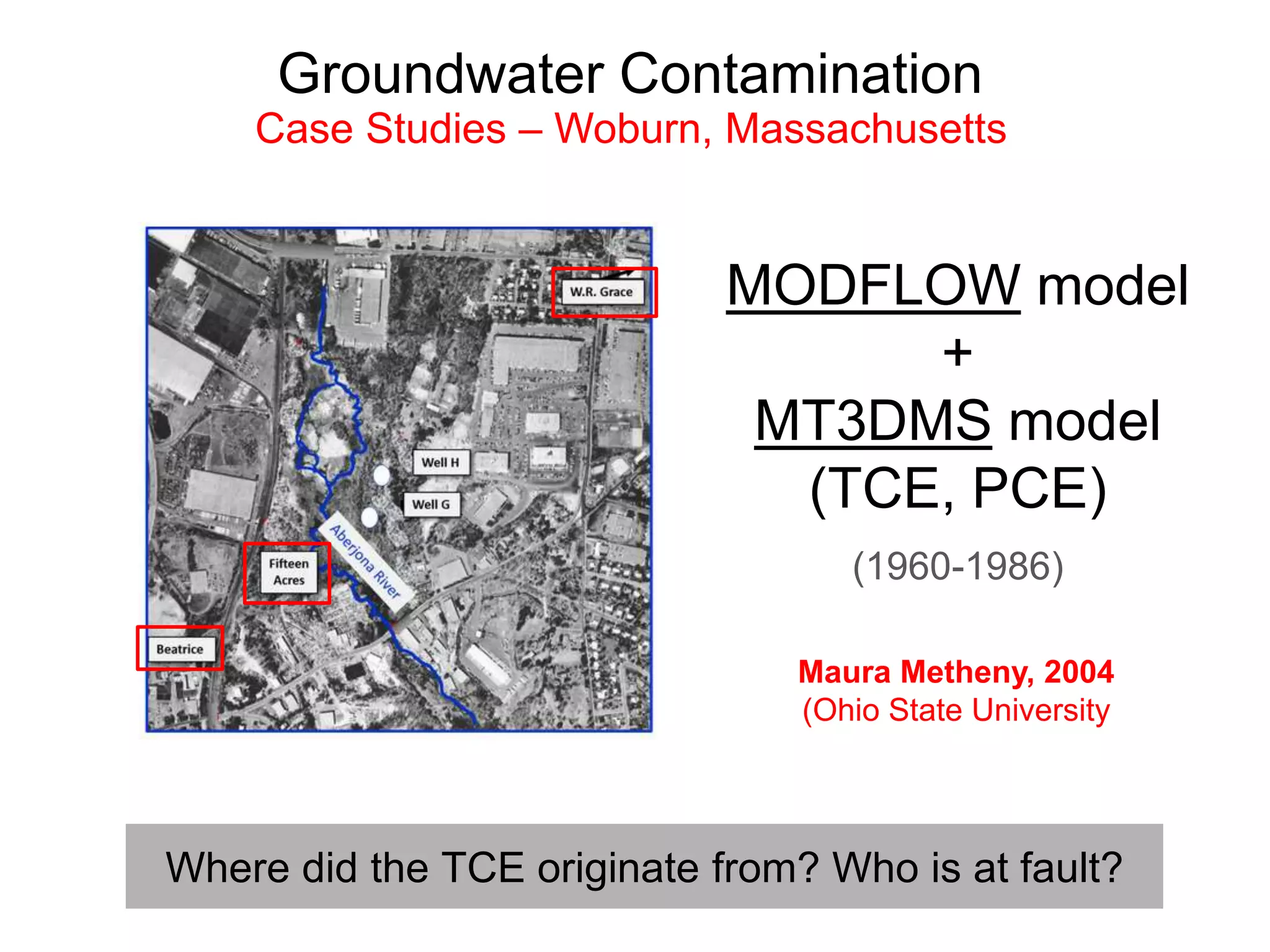 Groundwater Contamination
Case Studies – Woburn, Massachusetts
Where did the TCE originate from? Who is at fault?
MODFLOW model
+
MT3DMS model
(TCE, PCE)
(1960-1986)
Maura Metheny, 2004
(Ohio State University
 