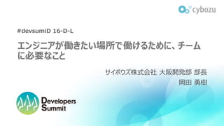 エンジニアが働きたい場所で働けるために、チーム
に必要なこと
サイボウズ株式会社 大阪開発部 部長
岡田 勇樹
#devsumiD 16-D-L
 