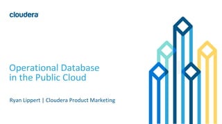1© Cloudera, Inc. All rights reserved.
Operational Database
in the Public Cloud
Ryan Lippert | Cloudera Product Marketing
 