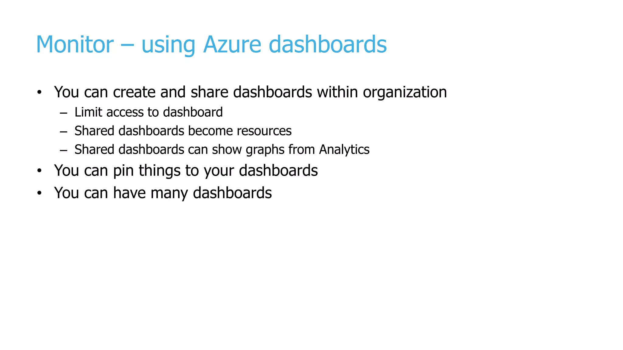 Monitor – using Azure dashboards
• You can create and share dashboards within organization
– Limit access to dashboard
– Shared dashboards become resources
– Shared dashboards can show graphs from Analytics
• You can pin things to your dashboards
• You can have many dashboards
 