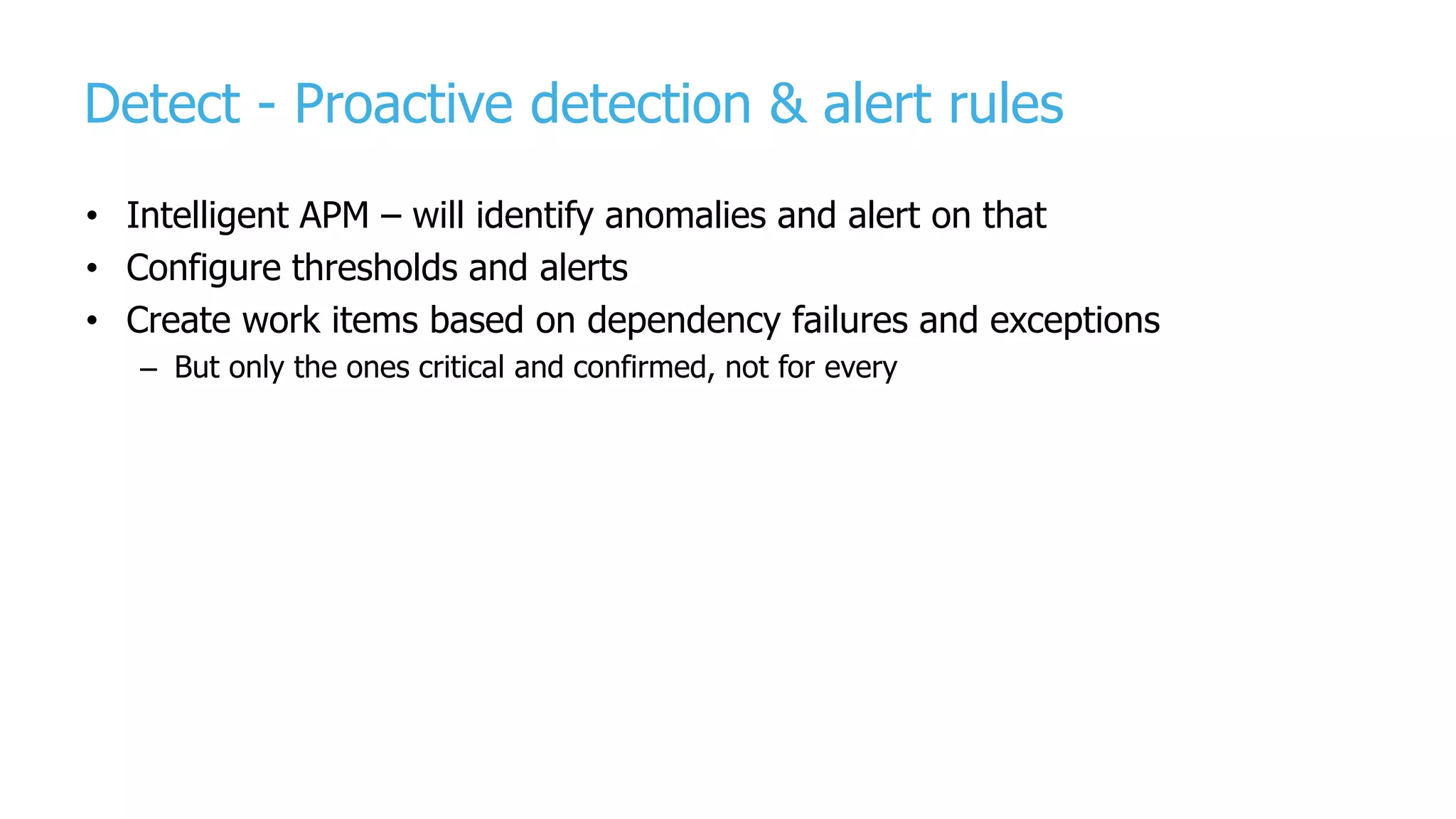 Detect - Proactive detection & alert rules
• Intelligent APM – will identify anomalies and alert on that
• Configure thresholds and alerts
• Create work items based on dependency failures and exceptions
– But only the ones critical and confirmed, not for every
 