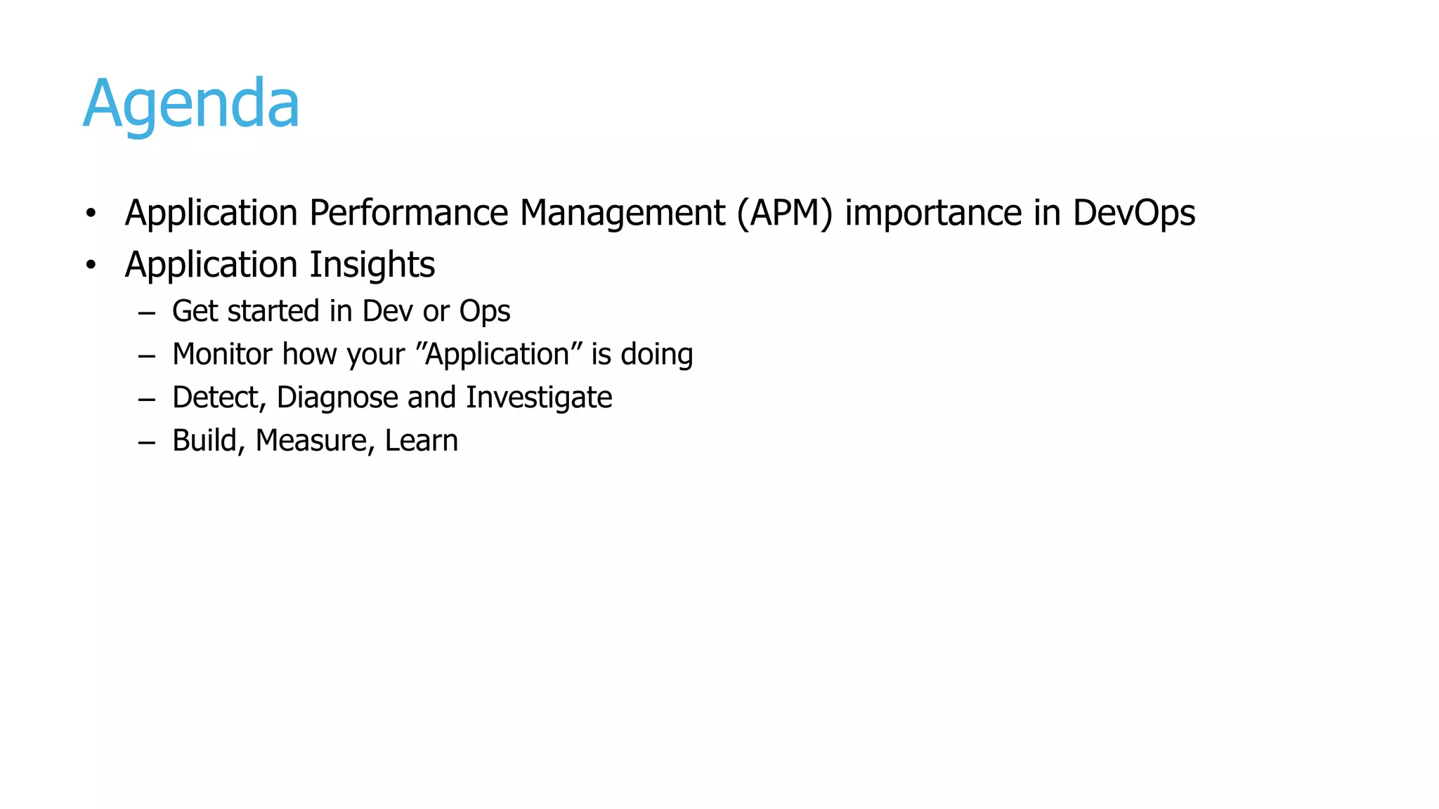 Agenda
• Application Performance Management (APM) importance in DevOps
• Application Insights
– Get started in Dev or Ops
– Monitor how your ”Application” is doing
– Detect, Diagnose and Investigate
– Build, Measure, Learn
 