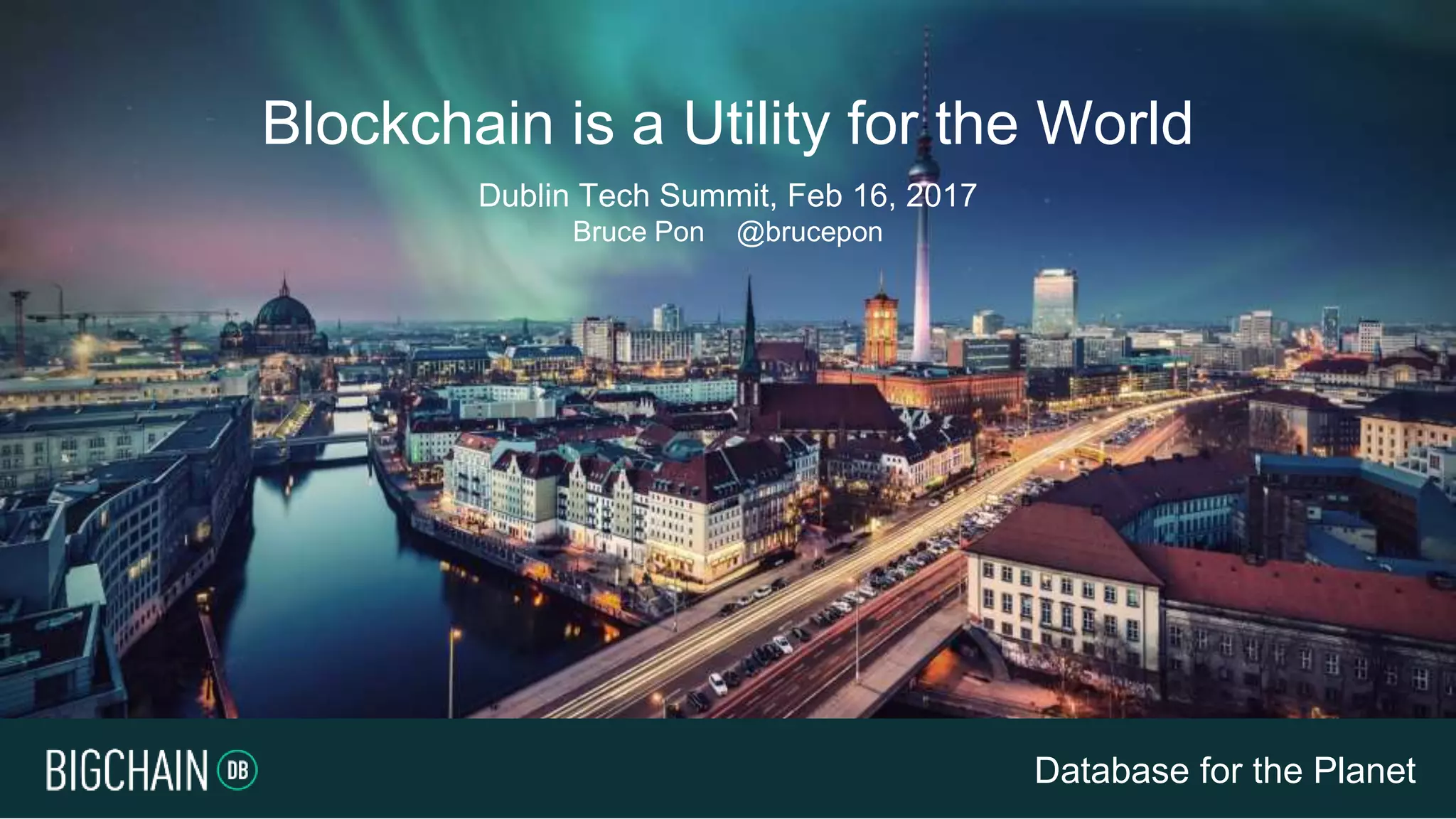 Database for the Planet
Dublin Tech Summit, Feb 16, 2017
Bruce Pon @brucepon
Blockchain is a Utility for the World
 