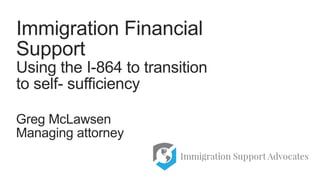 Greg McLawsen
Managing attorney
Immigration Financial
Support
Using the I-864 to transition
to self- sufficiency
 