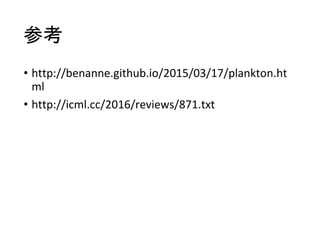 参考
• http://benanne.github.io/2015/03/17/plankton.ht
ml
• http://icml.cc/2016/reviews/871.txt
 