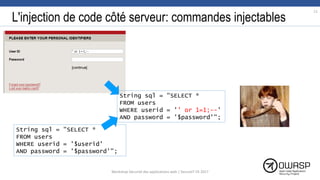 L'injection de code côté serveur: commandes injectables
String sql = "SELECT *
FROM users
WHERE userid = '' or 1=1;--'
AND password = '$password'";
String sql = "SELECT *
FROM users
WHERE userid = '$userid'
AND password = '$password'";
11
Workshop Sécurité des applications web | SecureIT VS 2017
 