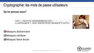 Cryptographie: les mots de passe utilisateurs
Qu'en pensez-vous?
Attaques dictionnaire
Attaques rainbow
Attaques force-brute
81


salt = Security.GetRandomBytes(32);
u.setPassword = Hash.SHA256(form["password"]+salt);

Workshop Sécurité des applications web | SecureIT VS 2017
 
