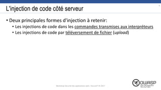 L'injection de code côté serveur
• Deux principales formes d'injection à retenir:
• Les injections de code dans les commandes transmises aux interpréteurs
• Les injections de code par téléversement de fichier (upload)
9
Workshop Sécurité des applications web | SecureIT VS 2017
 