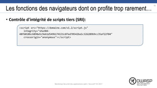Les fonctions des navigateurs dont on profite trop rarement…
• Contrôle d'intégrité de scripts tiers (SRI):
91
<script src="https://domaine.com/v1.2/script.js"
integrity="sha384-
48f6018bc6898a5c9e61d549b174131c07ed70542ba1c326289b9cc35af22f84"
crossorigin="anonymous"></script>
Workshop Sécurité des applications web | SecureIT VS 2017
 