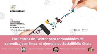 Encuentros de Twitter para comunidades de
aprendizaje en línea: el ejemplo de SocialBiblio Chats
Paula Traver Vallés David Carabantes Alarcón María García-Puente Sánchez
 