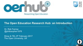 The Open Education Research Hub: an Introduction
Show & TEL 9th February 2017
The Open University, UK
Dr. Rob Farrow
@philosopher1978
 