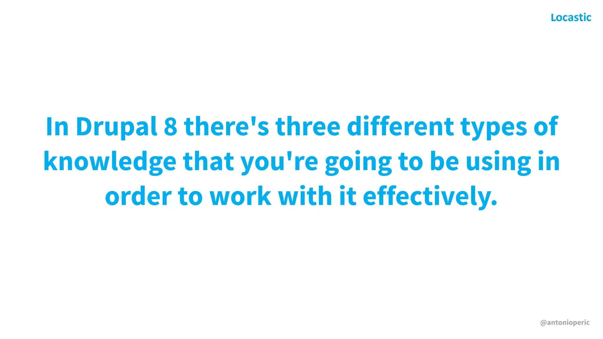 @antonioperic
In Drupal 8 there's three different types of
knowledge that you're going to be using in
order to work with it effectively.
 