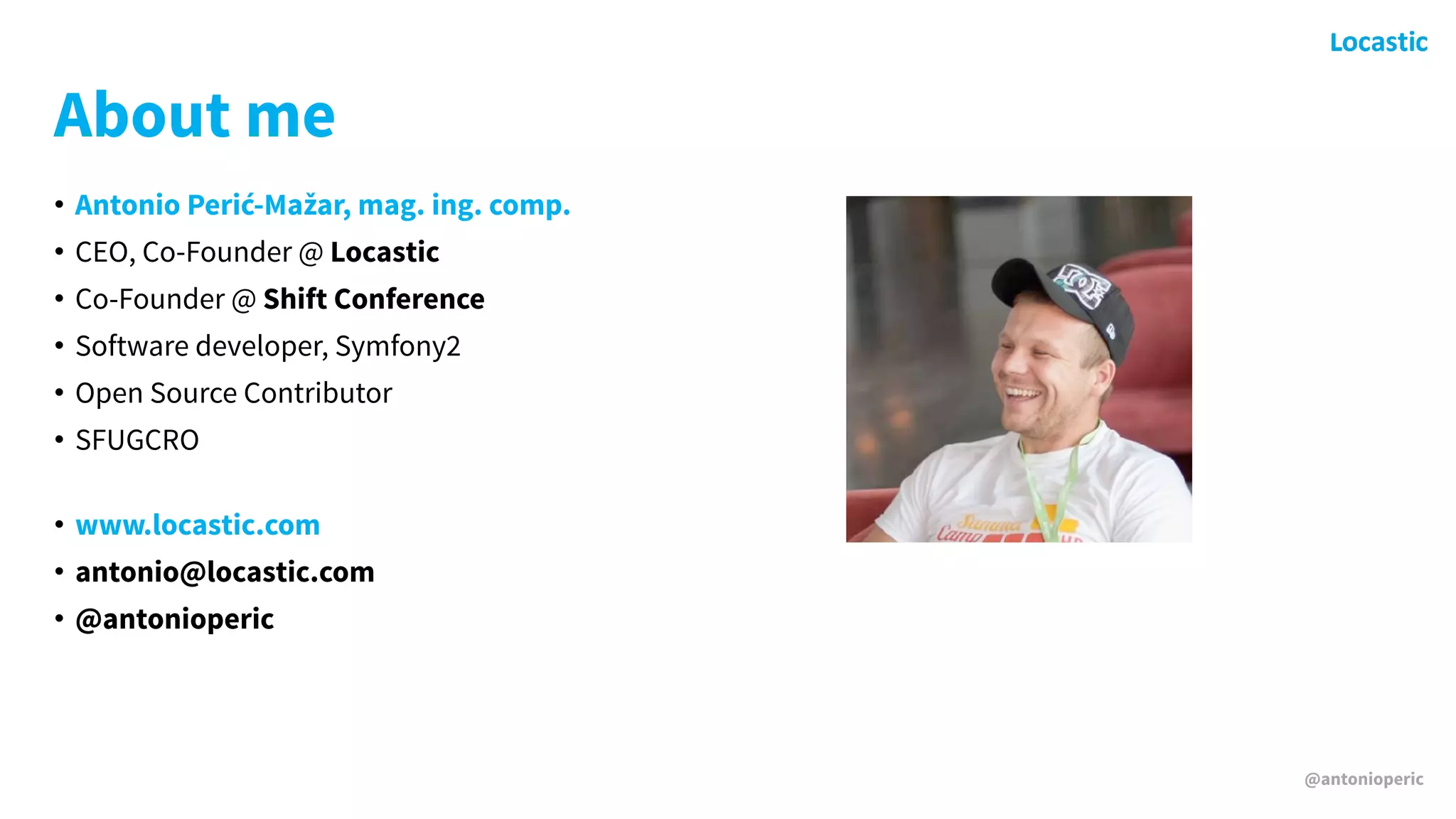 @antonioperic
About me
• Antonio Perić-Mažar, mag. ing. comp.
• CEO, Co-Founder @ Locastic
• Co-Founder @ Shift Conference
• Software developer, Symfony2
• Open Source Contributor
• SFUGCRO 
• www.locastic.com
• antonio@locastic.com
• @antonioperic
 