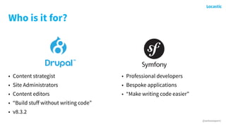 @antonioperic
Who is it for?
• Content strategist
• Site Administrators
• Content editors
• “Build stuff without writing code”
• v8.3.2
• Professional developers
• Bespoke applications
• “Make writing code easier”
 
