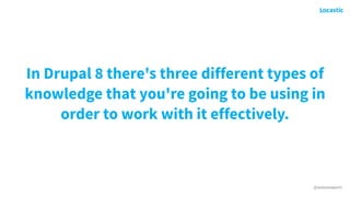 @antonioperic
In Drupal 8 there's three different types of
knowledge that you're going to be using in
order to work with it effectively.
 