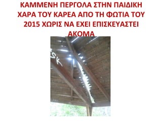 ΚΑΜΜΕΝΗ ΠΕΡΓΟΛΑ ΣΤΗΝ ΠΑΙΔΙΚΗ
ΧΑΡΑ ΤΟΥ ΚΑΡΕΑ ΑΠΟ ΤΗ ΦΩΤΙΑ ΤΟΥ
2015 ΧΩΡΙΣ ΝΑ ΕΧΕΙ ΕΠΙΣΚΕΥΑΣΤΕΙ
ΑΚΟΜΑ
 