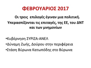 ΦΕΒΡΟΥΑΡΙΟΣ 2017
Οι τρεις επιλογές έγιναν μια πολιτική.
Υπερασπίζονται τις επιταγές, της ΕΕ, του ΔΝΤ
και των μνημονίων
•Κυβέρνηση ΣΥΡΙΖΑ-ΑΝΕΛ
•Δύναμη Ζωής, Δούρου στην περιφέρεια
•Στάση Βύρωνα Κατωπόδης στο Βύρωνα
 