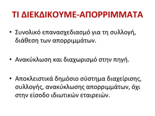 ΤΙ ΔΙΕΚΔΙΚΟΥΜΕ-ΑΠΟΡΡΙΜΜΑΤΑ
• Συνολικό επανασχεδιασμό για τη συλλογή,
διάθεση των απορριμμάτων.
• Ανακύκλωση και διαχωρισμό στην πηγή.
• Αποκλειστικά δημόσιο σύστημα διαχείρισης,
συλλογής, ανακύκλωσης απορριμμάτων, όχι
στην είσοδο ιδιωτικών εταιρειών.
 