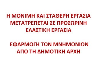 Η ΜΟΝΙΜΗ ΚΑΙ ΣΤΑΘΕΡΗ ΕΡΓΑΣΙΑ
ΜΕΤΑΤΡΕΠΕΤΑΙ ΣΕ ΠΡΟΣΩΡΙΝΗ
ΕΛΑΣΤΙΚΗ ΕΡΓΑΣΙΑ
ΕΦΑΡΜΟΓΗ ΤΩΝ ΜΝΗΜΟΝΙΩΝ
ΑΠΟ ΤΗ ΔΗΜΟΤΙΚΗ ΑΡΧΗ
 