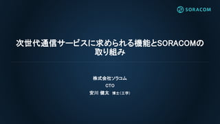 次世代通信サービスに求められる機能とSORACOMの
取り組み
株式会社ソラコム
CTO
安川 健太 博士（工学）
 